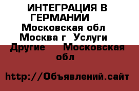 ИНТЕГРАЦИЯ В ГЕРМАНИИ ! - Московская обл., Москва г. Услуги » Другие   . Московская обл.
